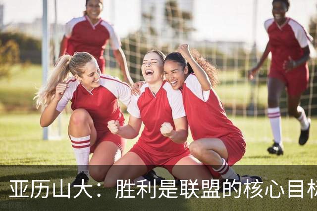 亚历山大：胜利是联盟的核心目标 我们以此为自豪